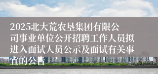 2025北大荒农垦集团有限公司事业单位公开招聘工作人员拟进入面试人员公示及面试有关事宜的公告