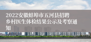 2022安徽蚌埠市五河县招聘乡村医生体检结果公示及考察通知