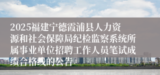 2025福建宁德霞浦县人力资源和社会保障局纪检监察系统所属事业单位招聘工作人员笔试成绩合格线的公告