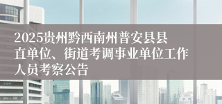 2025贵州黔西南州普安县县直单位、街道考调事业单位工作人员考察公告