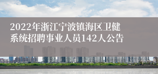 2022年浙江宁波镇海区卫健系统招聘事业人员142人公告