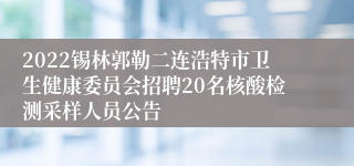 2022锡林郭勒二连浩特市卫生健康委员会招聘20名核酸检测采样人员公告