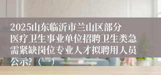2025山东临沂市兰山区部分医疗卫生事业单位招聘卫生类急需紧缺岗位专业人才拟聘用人员公示?(一)