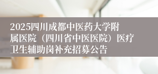 2025四川成都中医药大学附属医院（四川省中医医院）医疗卫生辅助岗补充招募公告
