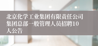 北京化学工业集团有限责任公司集团总部一般管理人员招聘10人公告