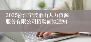 2025浙江宁波甬山人力资源服务有限公司招聘面谈通知