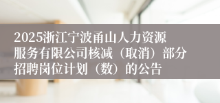2025浙江宁波甬山人力资源服务有限公司核减（取消）部分招聘岗位计划（数）的公告