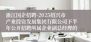 浙江国企招聘-2025绍兴市产业投资发展集团有限公司下半年公开招聘所属企业副总经理的公告