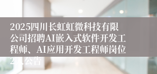 2025四川长虹虹微科技有限公司招聘AI嵌入式软件开发工程师、AI应用开发工程师岗位2人公告