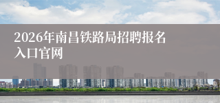 2026年南昌铁路局招聘报名入口官网
