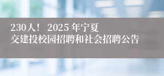 230人！ 2025 年宁夏交建投校园招聘和社会招聘公告