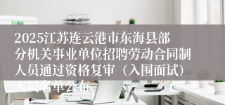 2025江苏连云港市东海县部分机关事业单位招聘劳动合同制人员通过资格复审（入围面试）人员名单公布