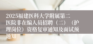 2025福建医科大学附属第二医院非在编人员招聘(二)(护理岗位)资格复审通知及面试预通知