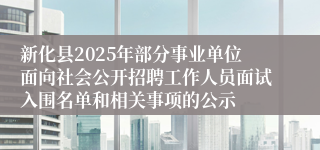 新化县2025年部分事业单位面向社会公开招聘工作人员面试入围名单和相关事项的公示