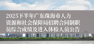 2025下半年广东珠海市人力资源和社会保障局招聘合同制职员综合成绩及进入体检人员公告
