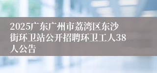 2025广东广州市荔湾区东沙街环卫站公开招聘环卫工人38人公告
