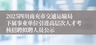 2025四川南充市交通运输局下属事业单位引进高层次人才考核招聘拟聘人员公示