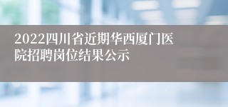 2022四川省近期华西厦门医院招聘岗位结果公示