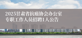 2025甘肃省抗癌协会办公室专职工作人员招聘1人公告