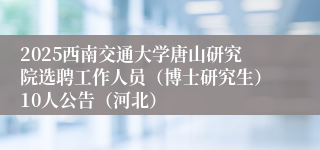 2025西南交通大学唐山研究院选聘工作人员（博士研究生）10人公告（河北）