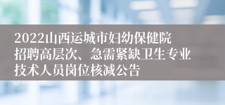 2022山西运城市妇幼保健院招聘高层次、急需紧缺卫生专业技术人员岗位核减公告