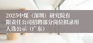 2025中煤（深圳）研究院有限责任公司招聘部分岗位拟录用人选公示（广东）