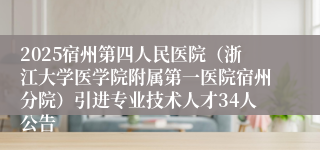 2025宿州第四人民医院(浙江大学医学院附属第一医院宿州分院)引进专业技术人才34人公告