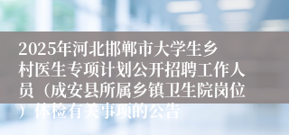 2025年河北邯郸市大学生乡村医生专项计划公开招聘工作人员（成安县所属乡镇卫生院岗位）体检有关事项的公告
