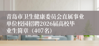 青岛市卫生健康委员会直属事业单位校园招聘2026届高校毕业生简章（407名）