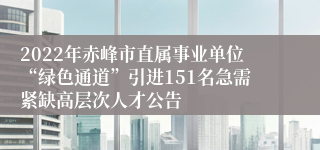 2022年赤峰市直属事业单位“绿色通道”引进151名急需紧缺高层次人才公告