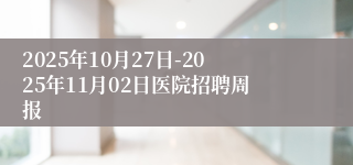 2025年10月27日-2025年11月02日医院招聘周报