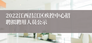 2022江西昌江区疾控中心招聘拟聘用人员公示