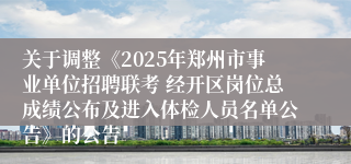 关于调整《2025年郑州市事业单位招聘联考 经开区岗位总成绩公布及进入体检人员名单公告》的公告