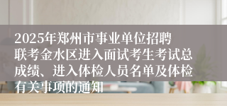 2025年郑州市事业单位招聘联考金水区进入面试考生考试总成绩、进入体检人员名单及体检有关事项的通知