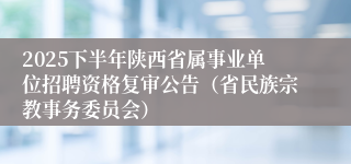 2025下半年陕西省属事业单位招聘资格复审公告（省民族宗教事务委员会）