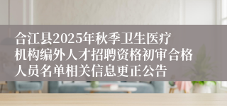 合江县2025年秋季卫生医疗机构编外人才招聘资格初审合格人员名单相关信息更正公告