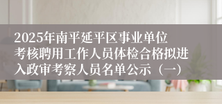 2025年南平延平区事业单位考核聘用工作人员体检合格拟进入政审考察人员名单公示(一)