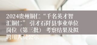 2024贵州铜仁“千名英才智汇铜仁” 引才石阡县事业单位岗位(第三批) 考察结果及拟聘用人员公示