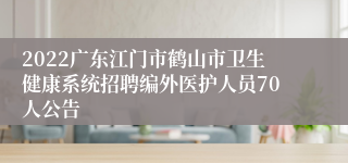 2022广东江门市鹤山市卫生健康系统招聘编外医护人员70人公告