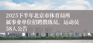2025下半年北京市体育局所属事业单位招聘教练员、运动员58人公告