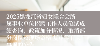 2025黑龙江省妇女联合会所属事业单位招聘工作人员笔试成绩查询、政策加分情况、取消部分岗位及现场资格 复审等有关事项的公告