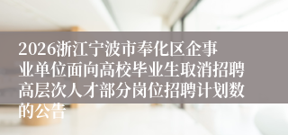 2026浙江宁波市奉化区企事业单位面向高校毕业生取消招聘高层次人才部分岗位招聘计划数的公告