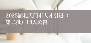 2025湖北天门市人才引进（第二批）18人公告