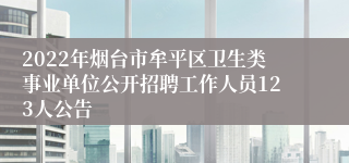 2022年烟台市牟平区卫生类事业单位公开招聘工作人员123人公告