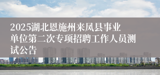 2025湖北恩施州来凤县事业单位第二次专项招聘工作人员测试公告