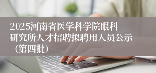 2025河南省医学科学院眼科研究所人才招聘拟聘用人员公示（第四批）
