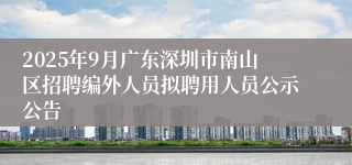 2025年9月广东深圳市南山区招聘编外人员拟聘用人员公示公告