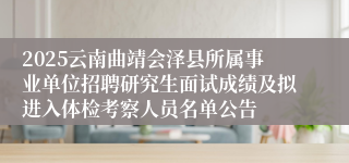2025云南曲靖会泽县所属事业单位招聘研究生面试成绩及拟进入体检考察人员名单公告
