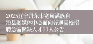 2025辽宁丹东市宽甸满族自治县融媒体中心面向普通高校招聘急需紧缺人才11人公告