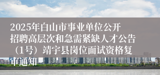2025年白山市事业单位公开招聘高层次和急需紧缺人才公告(1号)靖宇县岗位面试资格复审通知